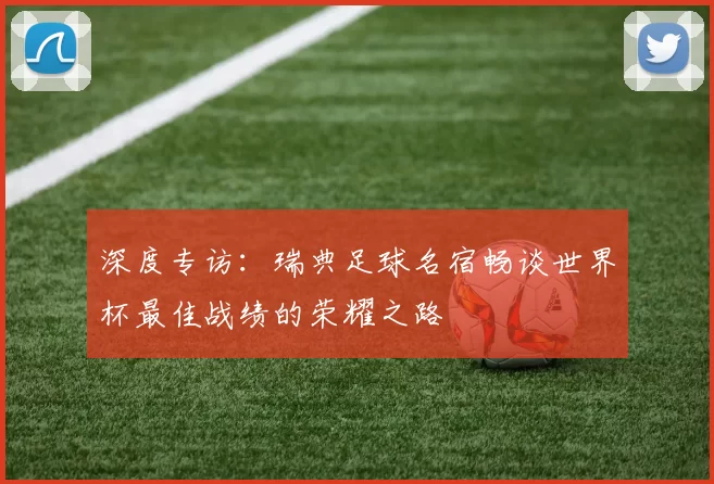 深度专访:瑞典足球名宿畅谈世界杯最佳战绩的荣耀之路