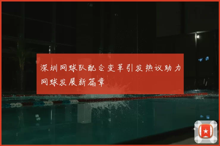深圳网球队配合变革引发热议助力网球发展新篇章