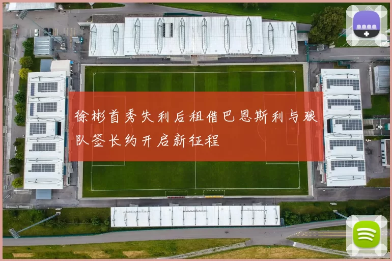 徐彬首秀失利后租借巴恩斯利与狼队签长约开启新征程