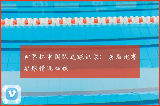 世界杯中国队进球记录：历届比赛进球情况回顾