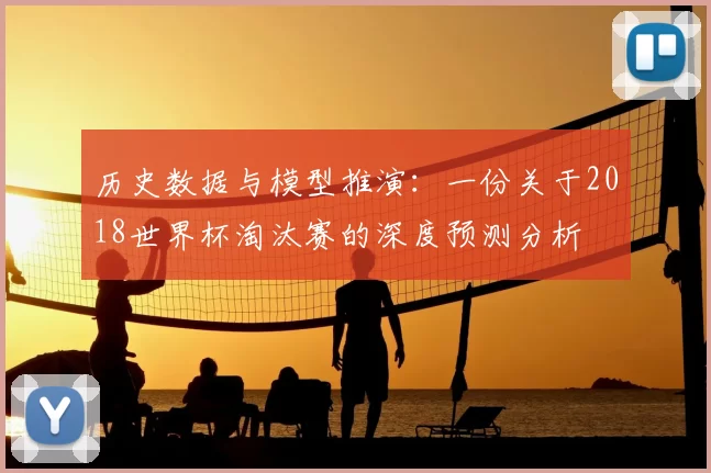 历史数据与模型推演:一份关于2018世界杯淘汰赛的深度预测分析