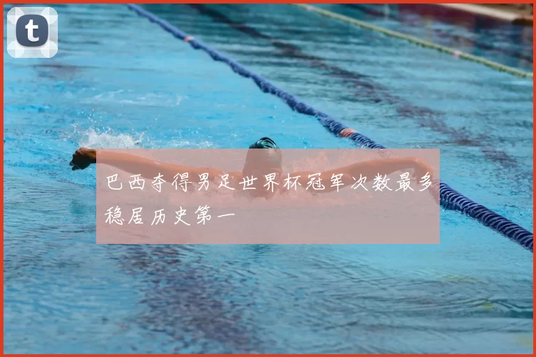 巴西夺得男足世界杯冠军次数最多稳居历史第一
