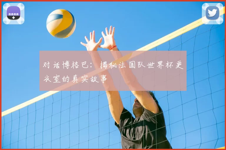 对话博格巴:揭秘法国队世界杯更衣室的真实故事