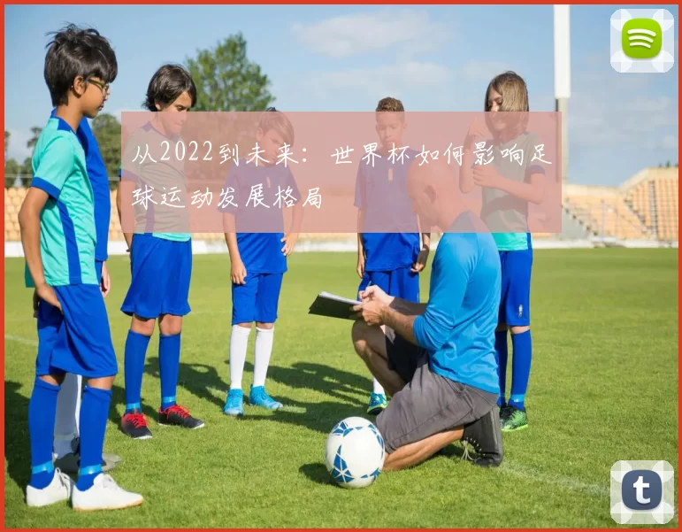 从2022到未来:世界杯如何影响足球运动发展格局