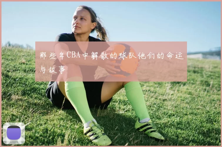 那些年CBA中解散的球队他们的命运与故事