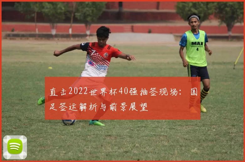 直击2022世界杯40强抽签现场：国足签运解析与前景展望