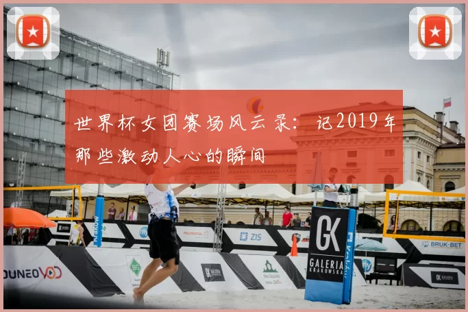 世界杯女团赛场风云录：记2019年那些激动人心的瞬间