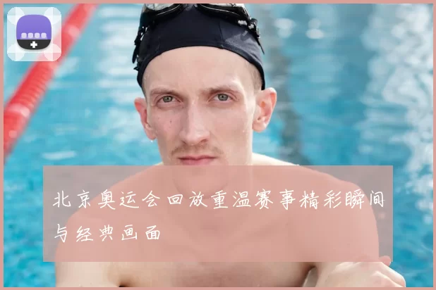 北京奥运会回放重温赛事精彩瞬间与经典画面