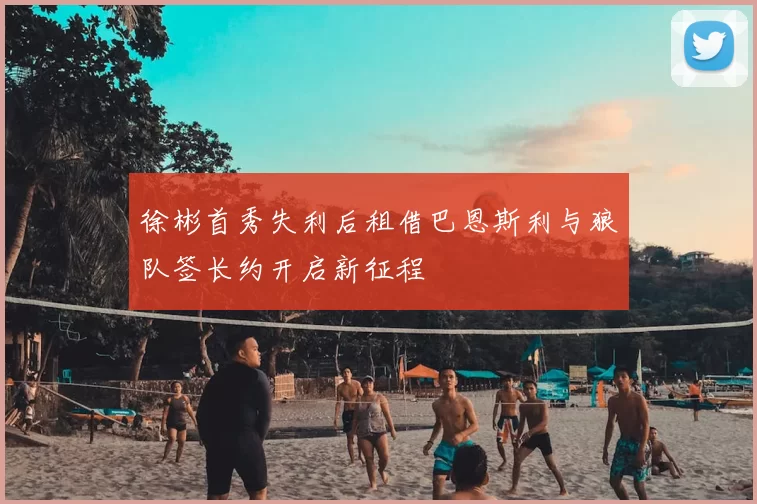 徐彬首秀失利后租借巴恩斯利与狼队签长约开启新征程