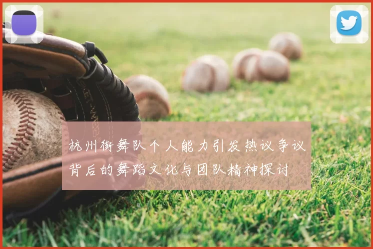 杭州街舞队个人能力引发热议争议背后的舞蹈文化与团队精神探讨