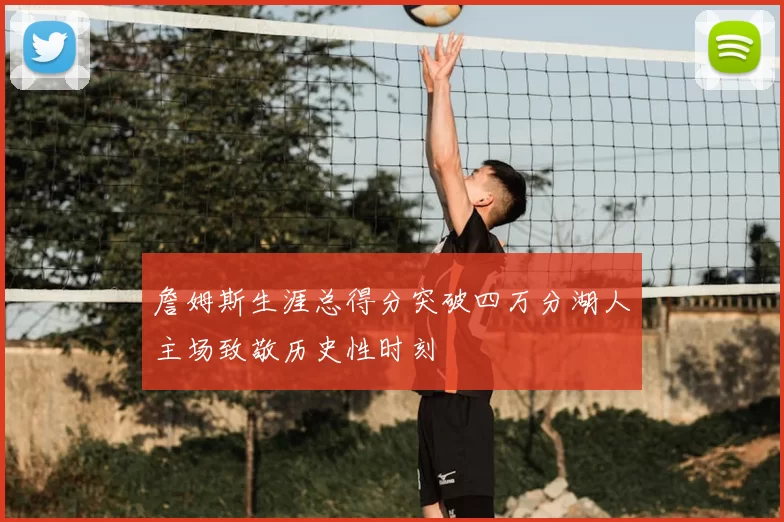 詹姆斯生涯总得分突破四万分湖人主场致敬历史性时刻
