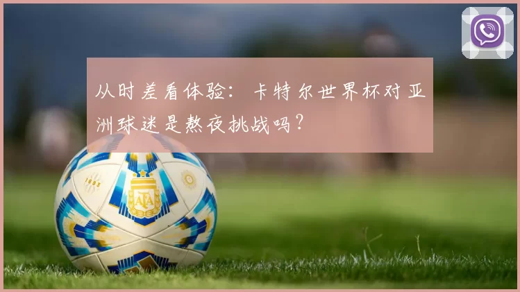 从时差看体验:卡特尔世界杯对亚洲球迷是熬夜挑战吗?