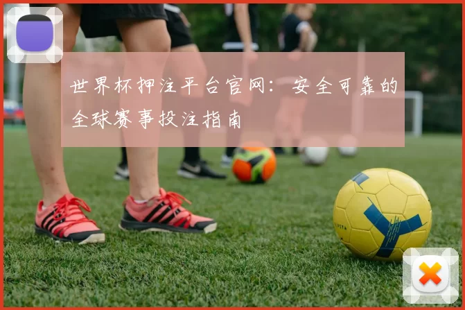 世界杯押注平台官网：安全可靠的全球赛事投注指南