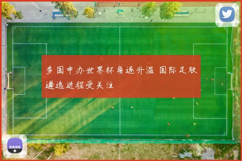 多国申办世界杯角逐升温 国际足联遴选进程受关注