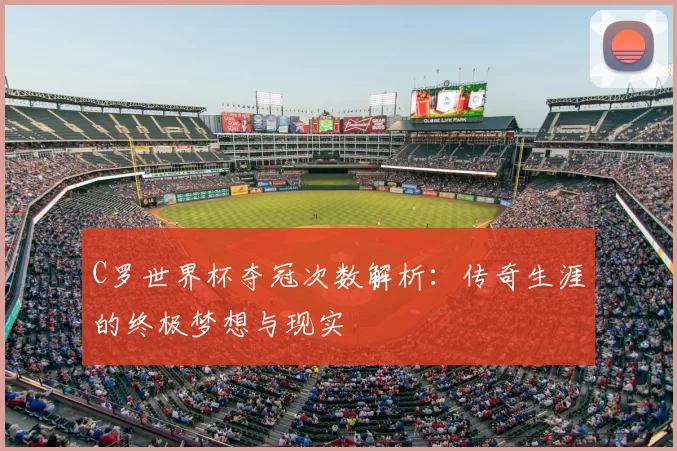 C罗世界杯夺冠次数解析：传奇生涯的终极梦想与现实