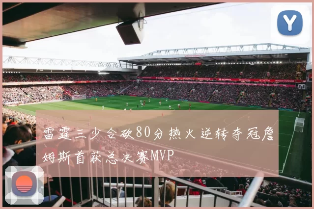雷霆三少合砍80分热火逆转夺冠詹姆斯首获总决赛MVP