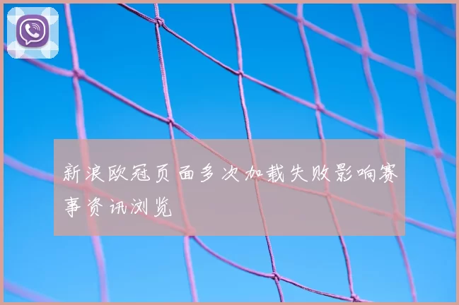 新浪欧冠页面多次加载失败影响赛事资讯浏览