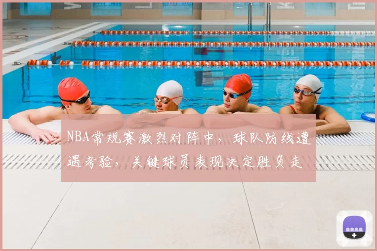 NBA常规赛激烈对阵中,球队防线遭遇考验,关键球员表现决定胜负走势