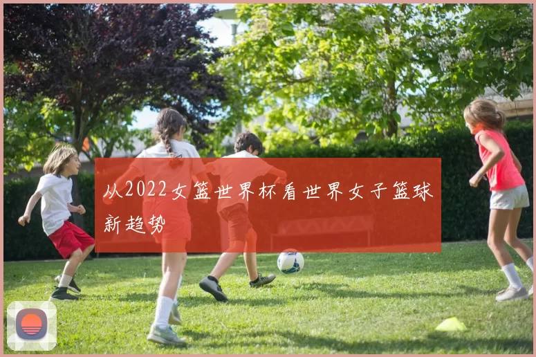 从2022女篮世界杯看世界女子篮球新趋势