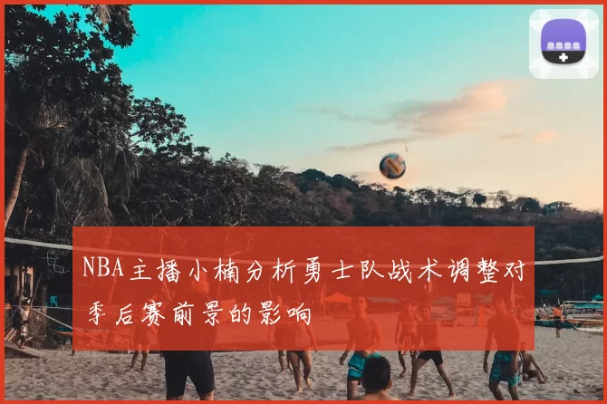 NBA主播小楠分析勇士队战术调整对季后赛前景的影响