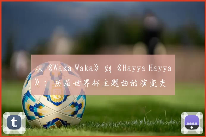 从《Waka Waka》到《Hayya Hayya》：历届世界杯主题曲的演变史