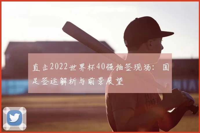 直击2022世界杯40强抽签现场:国足签运解析与前景展望