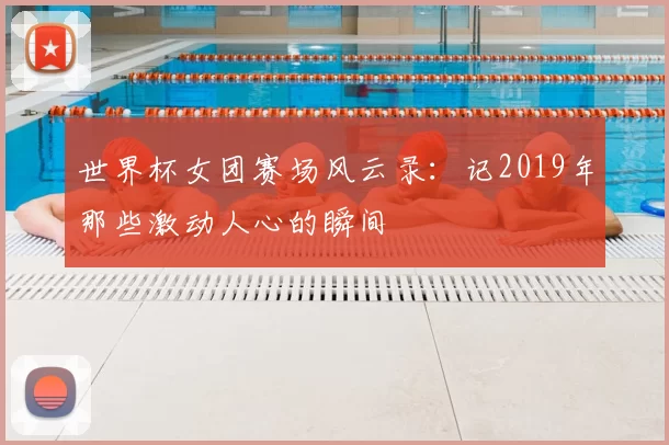 世界杯女团赛场风云录：记2019年那些激动人心的瞬间