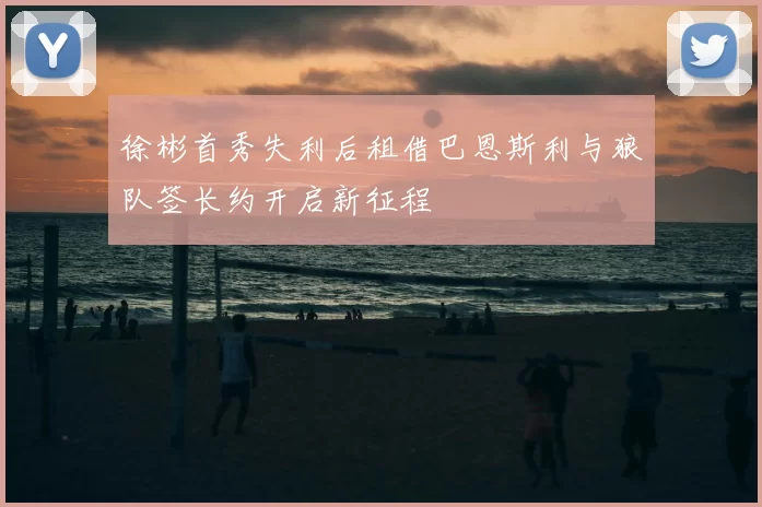 徐彬首秀失利后租借巴恩斯利与狼队签长约开启新征程