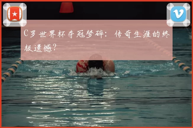 C罗世界杯夺冠梦碎:传奇生涯的终极遗憾?
