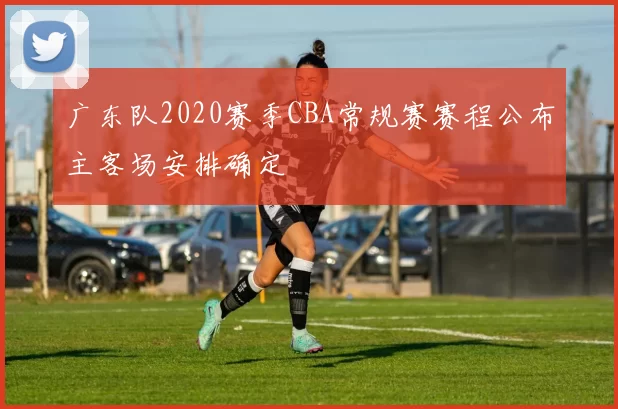 广东队2020赛季CBA常规赛赛程公布主客场安排确定