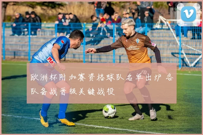 欧洲杯附加赛资格球队名单出炉 各队备战晋级关键战役