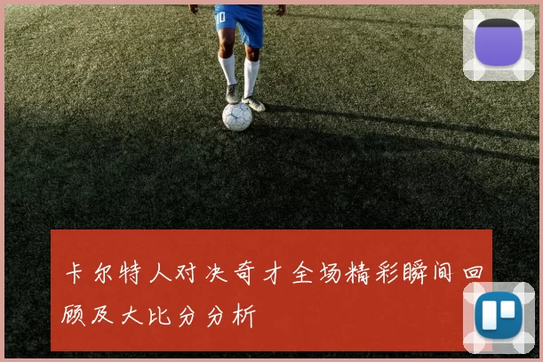 卡尔特人对决奇才全场精彩瞬间回顾及大比分分析
