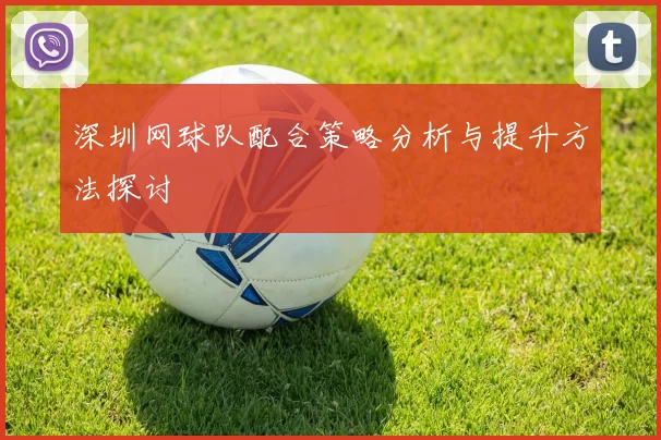 深圳网球队配合策略分析与提升方法探讨