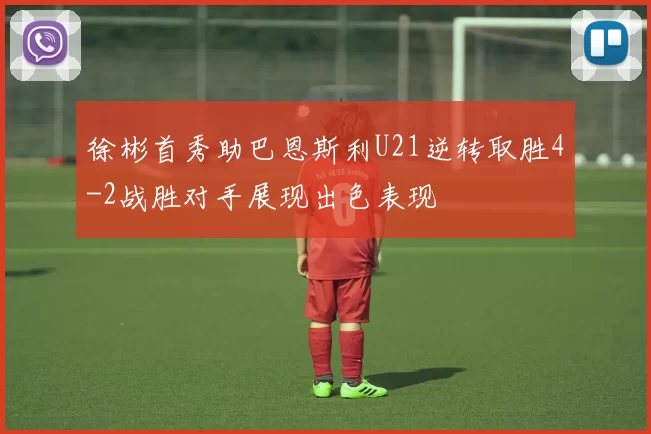 徐彬首秀助巴恩斯利U21逆转取胜4-2战胜对手展现出色表现