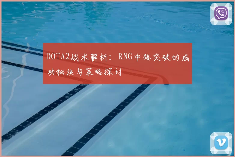 DOTA2战术解析:RNG中路突破的成功秘诀与策略探讨