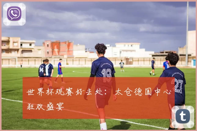 世界杯观赛好去处:太仓德国中心狂欢盛宴