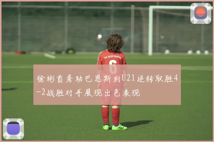 徐彬首秀助巴恩斯利U21逆转取胜4-2战胜对手展现出色表现