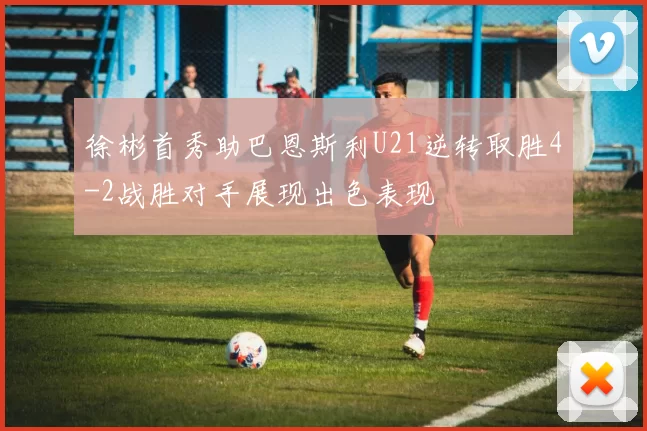 徐彬首秀助巴恩斯利U21逆转取胜4-2战胜对手展现出色表现