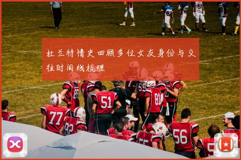 杜兰特情史回顾多位女友身份与交往时间线梳理