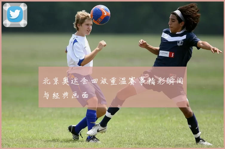 北京奥运会回放重温赛事精彩瞬间与经典画面