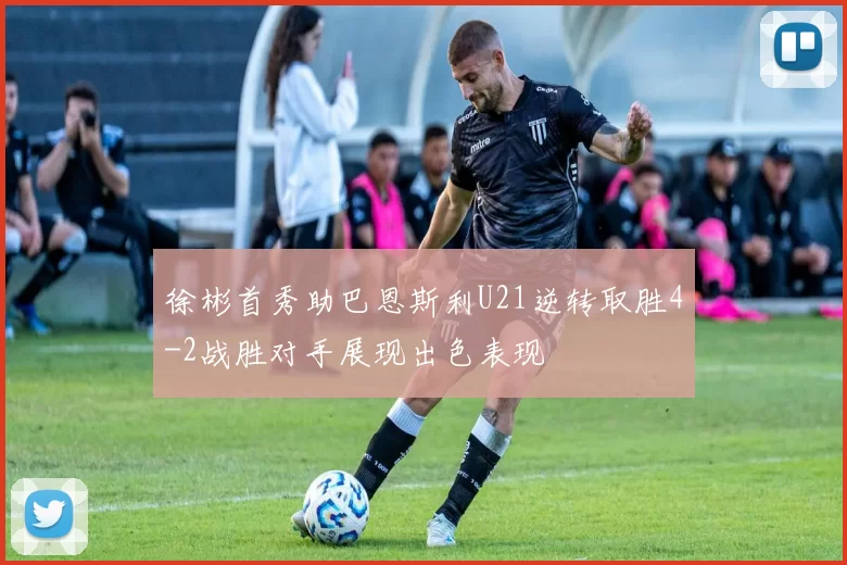徐彬首秀助巴恩斯利U21逆转取胜4-2战胜对手展现出色表现