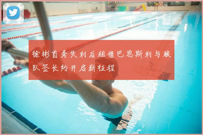 徐彬首秀失利后租借巴恩斯利与狼队签长约开启新征程