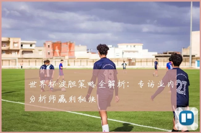 世界杯波胆策略全解析：专访业内分析师赢利秘诀