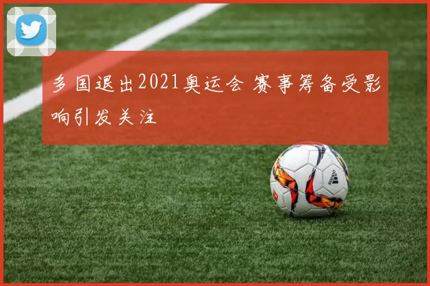 多国退出2021奥运会 赛事筹备受影响引发关注