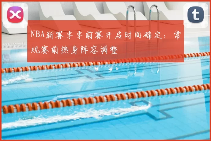 NBA新赛季季前赛开启时间确定,常规赛前热身阵容调整