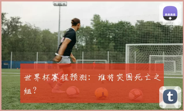 世界杯赛程预测：谁将突围死亡之组？