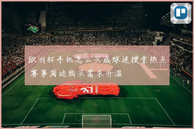 欧洲杯手机怎么买成球迷搜索热点 赛事周边购买需求升温