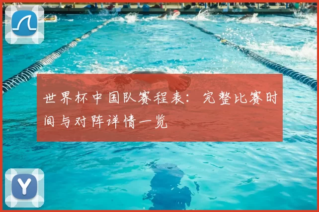 世界杯中国队赛程表：完整比赛时间与对阵详情一览