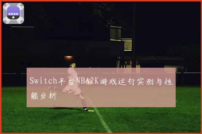 Switch平台NBA2K游戏运行实测与性能分析