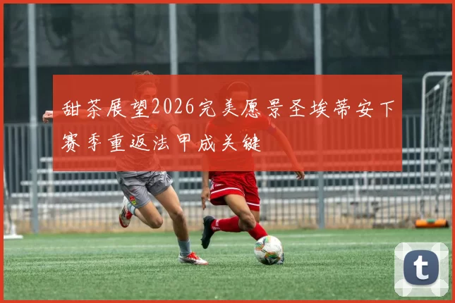 甜茶展望2026完美愿景圣埃蒂安下赛季重返法甲成关键